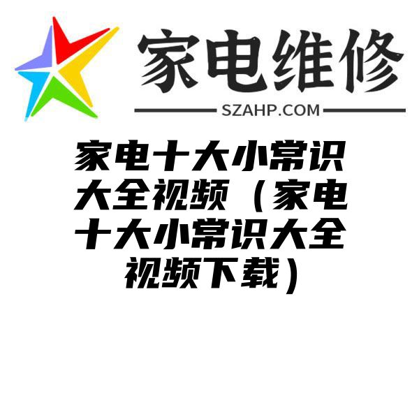 家电十大小常识大全视频（家电十大小常识大全视频下载）