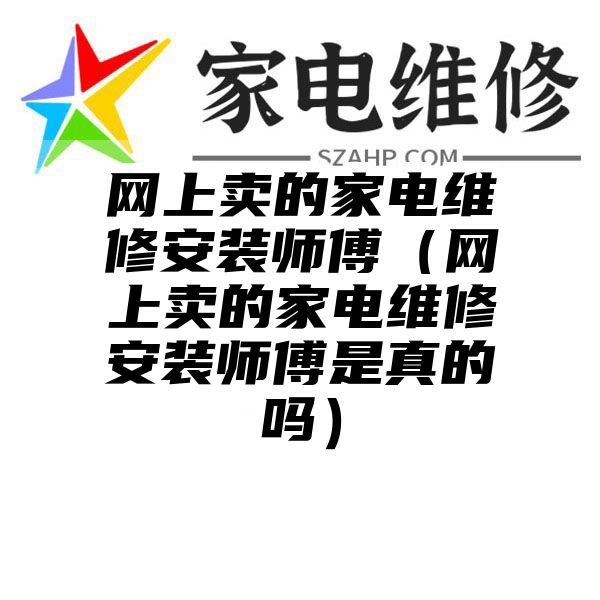 网上卖的家电维修安装师傅（网上卖的家电维修安装师傅是真的吗）