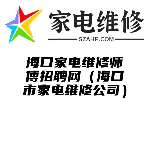 海口家电维修师傅招聘网（海口市家电维修公司）