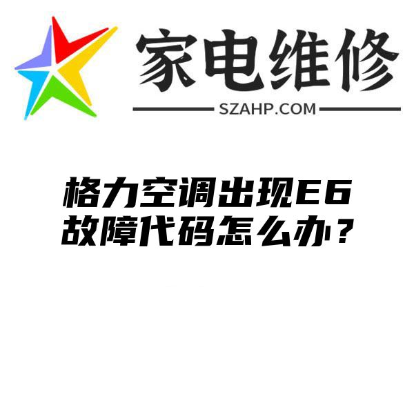 格力空调出现E6故障代码怎么办？