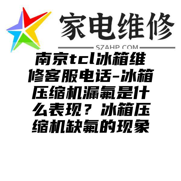 南京tcl冰箱维修客服电话-冰箱压缩机漏氟是什么表现？冰箱压缩机缺氟的现象