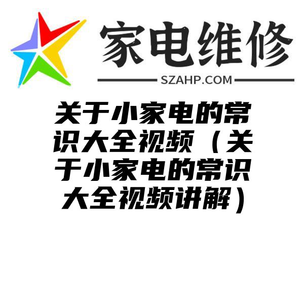 关于小家电的常识大全视频（关于小家电的常识大全视频讲解）