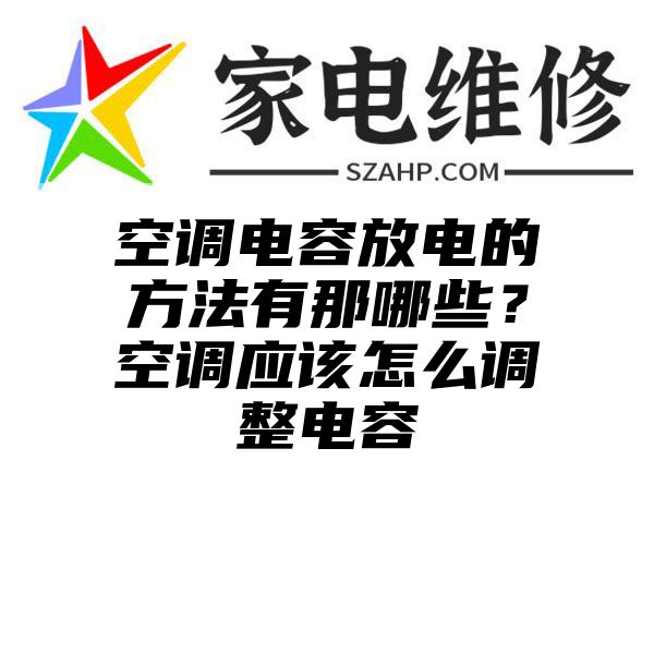 空调电容放电的方法有那哪些？空调应该怎么调整电容