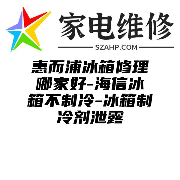 惠而浦冰箱修理哪家好-海信冰箱不制冷-冰箱制冷剂泄露