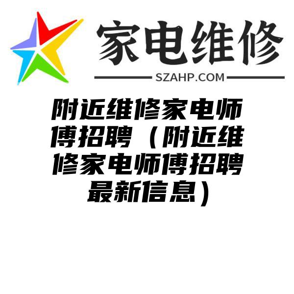 附近维修家电师傅招聘（附近维修家电师傅招聘最新信息）