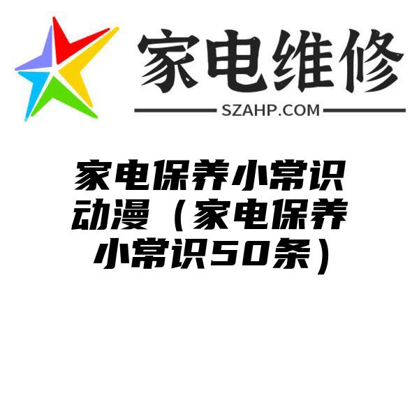 家电保养小常识动漫（家电保养小常识50条）