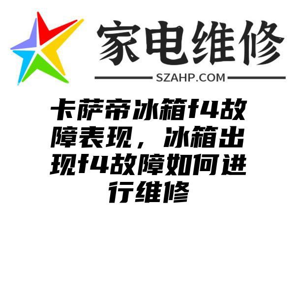 卡萨帝冰箱f4故障表现，冰箱出现f4故障如何进行维修