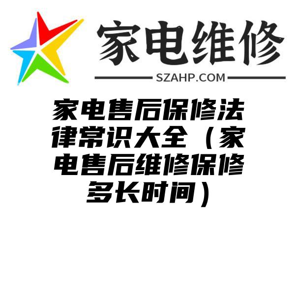 家电售后保修法律常识大全（家电售后维修保修多长时间）