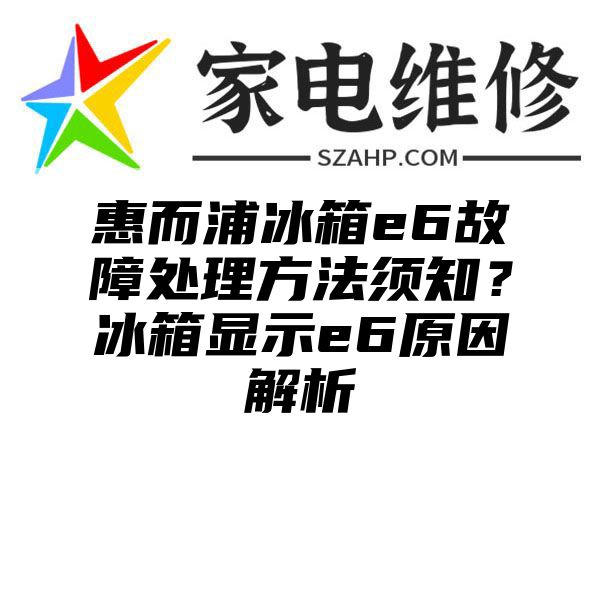 惠而浦冰箱e6故障处理方法须知？冰箱显示e6原因解析