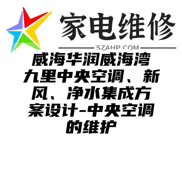 威海华润威海湾九里中央空调、新风、净水集成方案设计-中央空调的维护