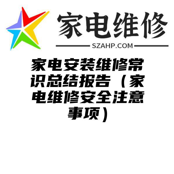 家电安装维修常识总结报告（家电维修安全注意事项）