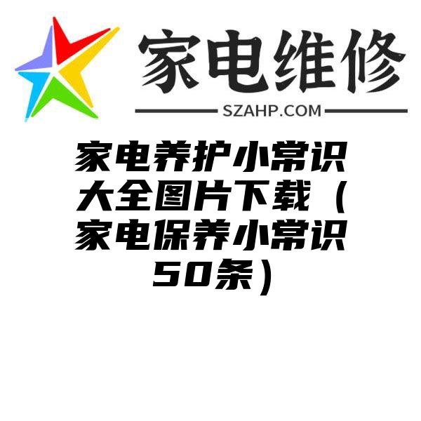 家电养护小常识大全图片下载（家电保养小常识50条）