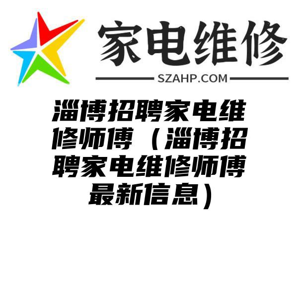 淄博招聘家电维修师傅（淄博招聘家电维修师傅最新信息）