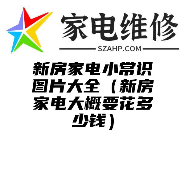 新房家电小常识图片大全（新房家电大概要花多少钱）