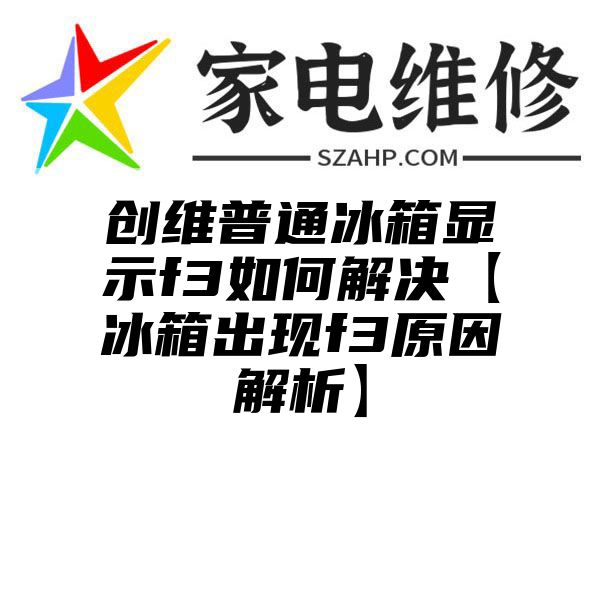 创维普通冰箱显示f3如何解决【冰箱出现f3原因解析】