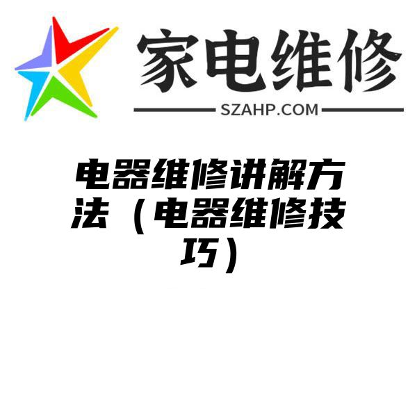 电器维修讲解方法（电器维修技巧）