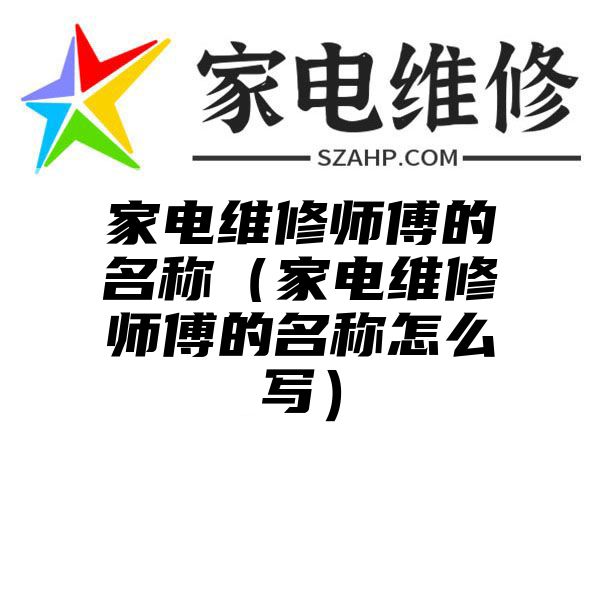 家电维修师傅的名称（家电维修师傅的名称怎么写）