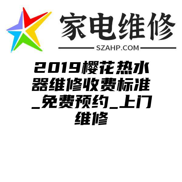 2019樱花热水器维修收费标准_免费预约_上门维修