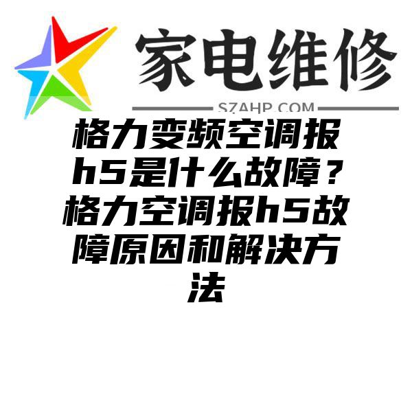 格力变频空调报h5是什么故障？格力空调报h5故障原因和解决方法