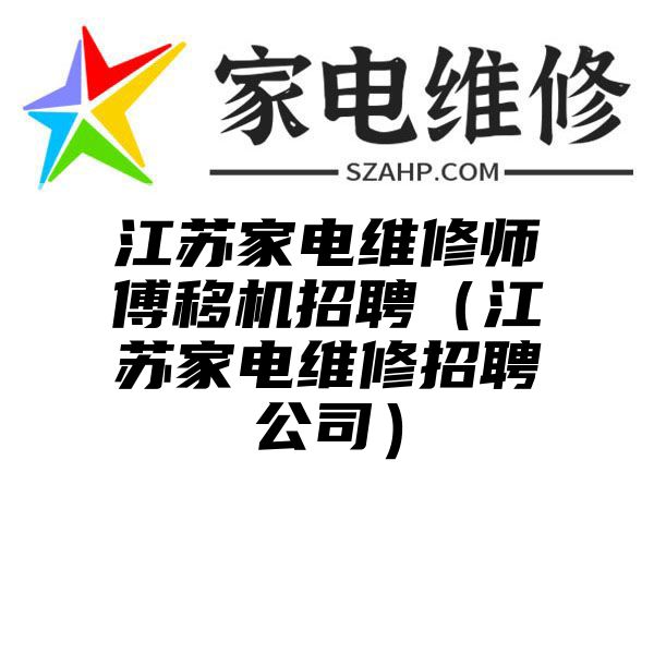 江苏家电维修师傅移机招聘（江苏家电维修招聘公司）