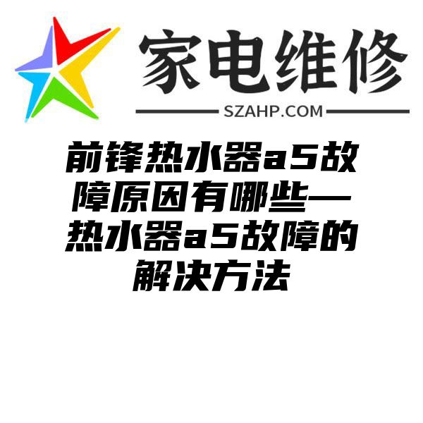 前锋热水器a5故障原因有哪些—热水器a5故障的解决方法