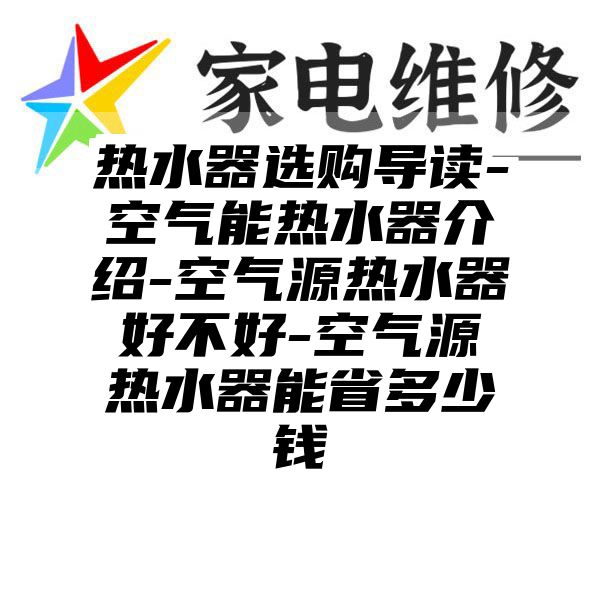 热水器选购导读-空气能热水器介绍-空气源热水器好不好-空气源热水器能省多少钱