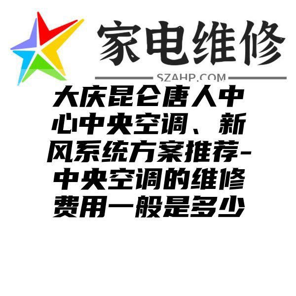 大庆昆仑唐人中心中央空调、新风系统方案推荐-中央空调的维修费用一般是多少