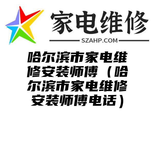 哈尔滨市家电维修安装师傅（哈尔滨市家电维修安装师傅电话）