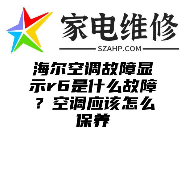 海尔空调故障显示r6是什么故障？空调应该怎么保养