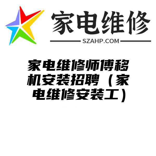 家电维修师傅移机安装招聘（家电维修安装工）