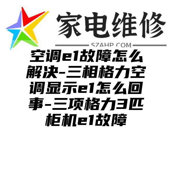 空调e1故障怎么解决-三相格力空调显示e1怎么回事-三项格力3匹柜机e1故障