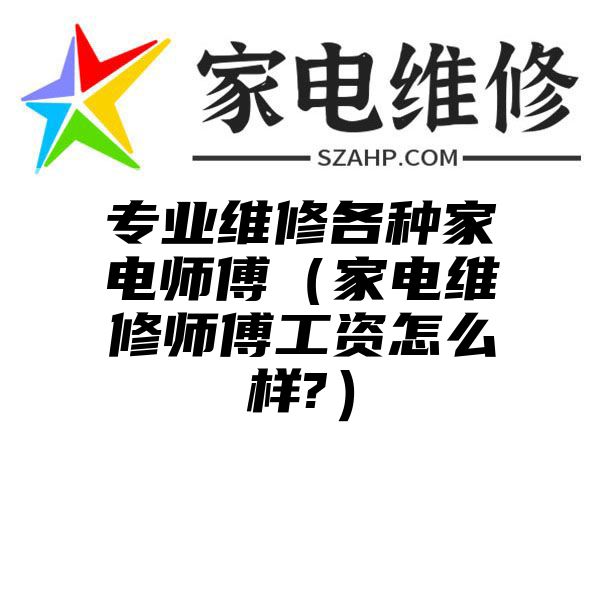 专业维修各种家电师傅（家电维修师傅工资怎么样?）