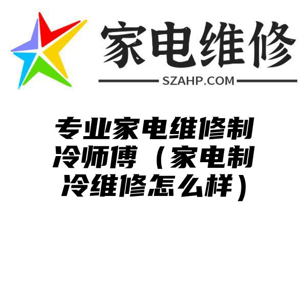 专业家电维修制冷师傅（家电制冷维修怎么样）