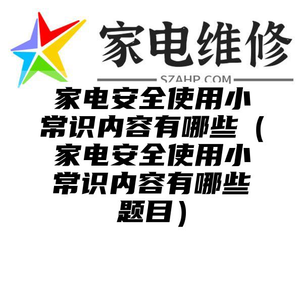 家电安全使用小常识内容有哪些（家电安全使用小常识内容有哪些题目）