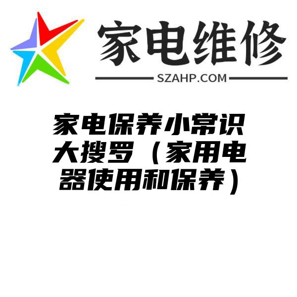 家电保养小常识大搜罗（家用电器使用和保养）