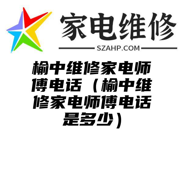 榆中维修家电师傅电话（榆中维修家电师傅电话是多少）