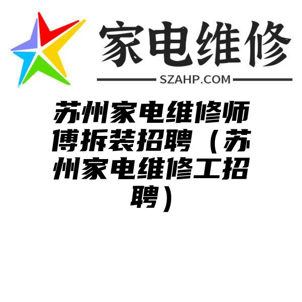 苏州家电维修师傅拆装招聘（苏州家电维修工招聘）