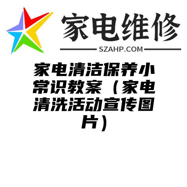 家电清洁保养小常识教案（家电清洗活动宣传图片）