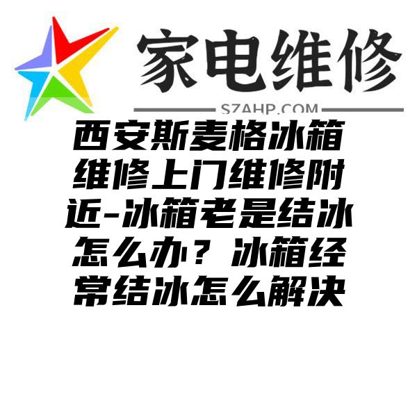 西安斯麦格冰箱维修上门维修附近-冰箱老是结冰怎么办？冰箱经常结冰怎么解决