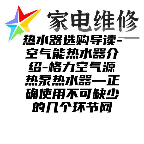 热水器选购导读-空气能热水器介绍-格力空气源热泵热水器—正确使用不可缺少的几个环节网