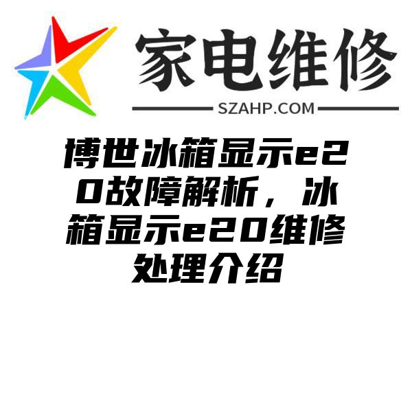 博世冰箱显示e20故障解析，冰箱显示e20维修处理介绍