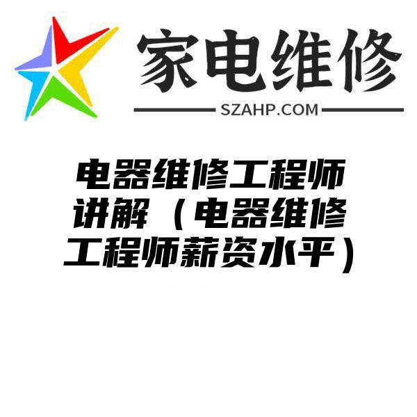 电器维修工程师讲解（电器维修工程师薪资水平）