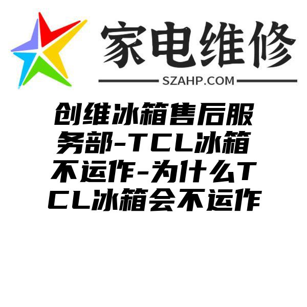 创维冰箱售后服务部-TCL冰箱不运作-为什么TCL冰箱会不运作