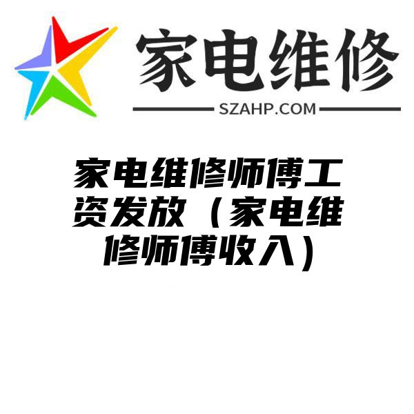 家电维修师傅工资发放（家电维修师傅收入）