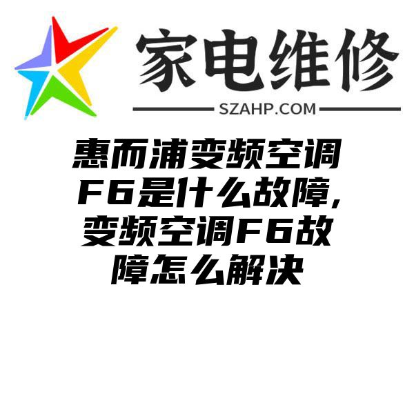 惠而浦变频空调F6是什么故障,变频空调F6故障怎么解决