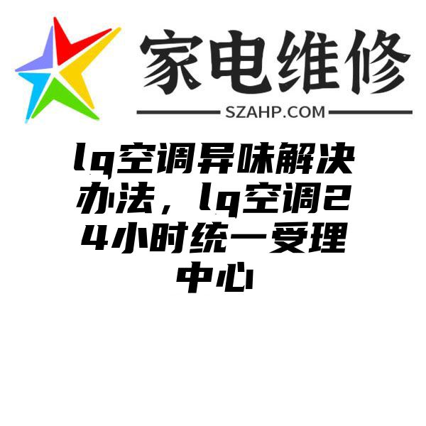 lg空调异味解决办法，lg空调24小时统一受理中心