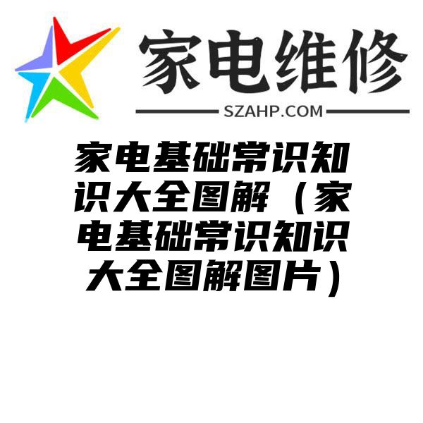 家电基础常识知识大全图解（家电基础常识知识大全图解图片）