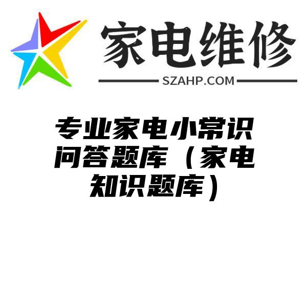 专业家电小常识问答题库（家电知识题库）