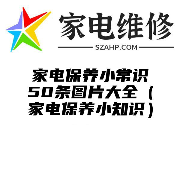 家电保养小常识50条图片大全（家电保养小知识）