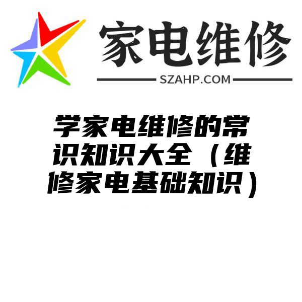 学家电维修的常识知识大全（维修家电基础知识）